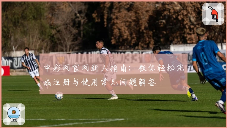 中彩网官网新人指南：教你轻松完成注册与使用常见问题解答