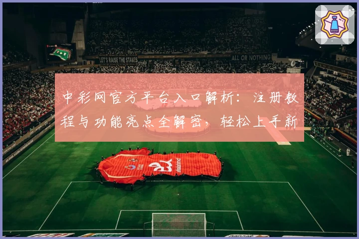 中彩网官方平台入口解析：注册教程与功能亮点全解密，轻松上手新手指南
