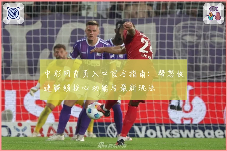 中彩网首页入口官方指南：帮您快速解锁核心功能与最新玩法