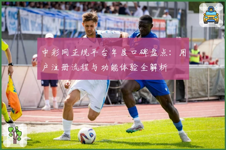 中彩网正规平台年度口碑盘点：用户注册流程与功能体验全解析