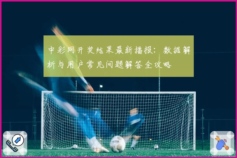 中彩网开奖结果最新播报：数据解析与用户常见问题解答全攻略