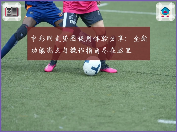 中彩网走势图使用体验分享：全新功能亮点与操作指南尽在这里