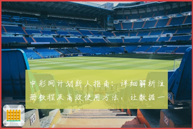 中彩网计划新人指南：详细解析注册教程及高效使用方法，让数据一目了然