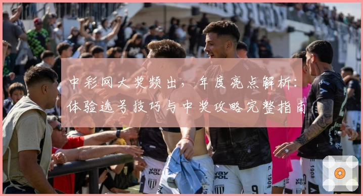 中彩网大奖频出，年度亮点解析：体验选号技巧与中奖攻略完整指南