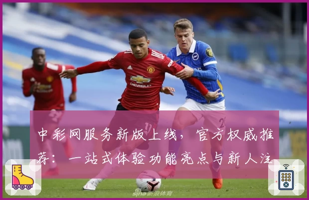中彩网服务新版上线，官方权威推荐：一站式体验功能亮点与新人注册教程详解