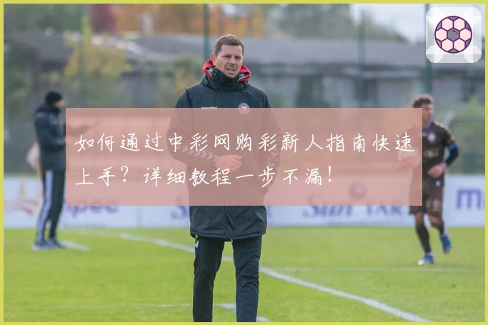 如何通过中彩网购彩新人指南快速上手？详细教程一步不漏！