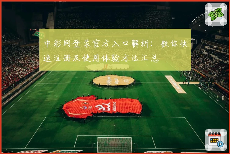中彩网登录官方入口解析：教你快速注册及使用体验方法汇总