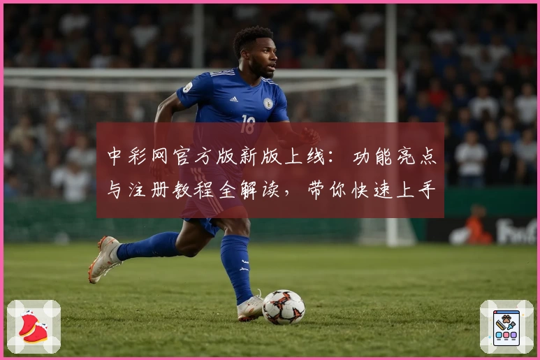 中彩网官方版新版上线：功能亮点与注册教程全解读，带你快速上手使用体验