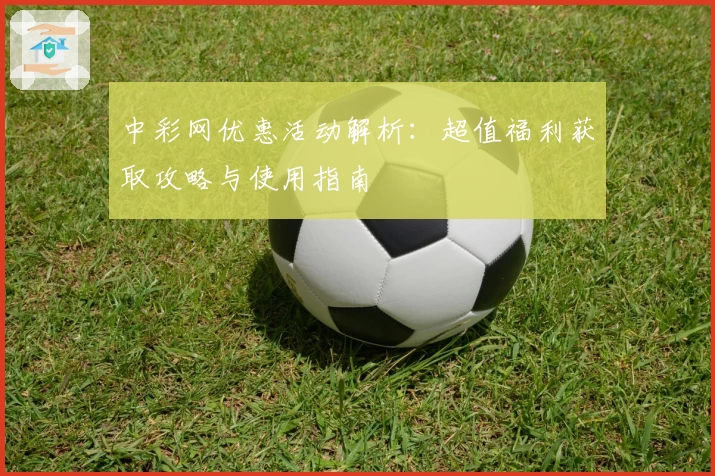 中彩网优惠活动解析：超值福利获取攻略与使用指南