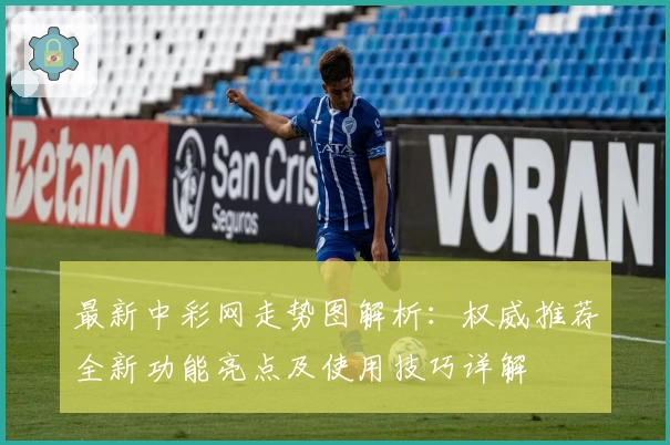 最新中彩网走势图解析：权威推荐全新功能亮点及使用技巧详解