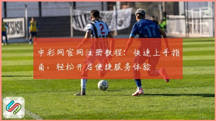 中彩网官网注册教程：快速上手指南，轻松开启便捷服务体验