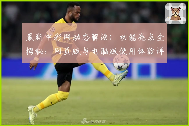 最新中彩网动态解读：功能亮点全揭秘，网页版与电脑版使用体验详评！