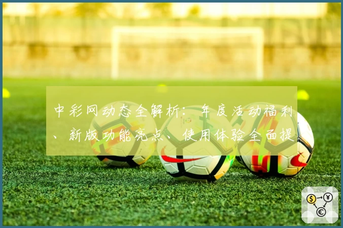 中彩网动态全解析：年度活动福利、新版功能亮点、使用体验全面提升