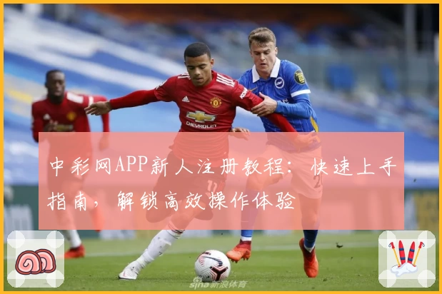 中彩网APP新人注册教程：快速上手指南，解锁高效操作体验