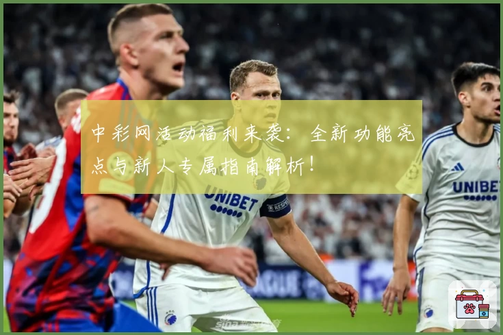中彩网活动福利来袭：全新功能亮点与新人专属指南解析！