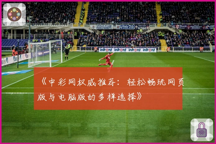《中彩网权威推荐：轻松畅玩网页版与电脑版的多样选择》