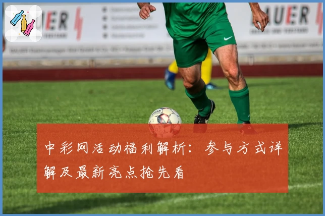 中彩网活动福利解析：参与方式详解及最新亮点抢先看