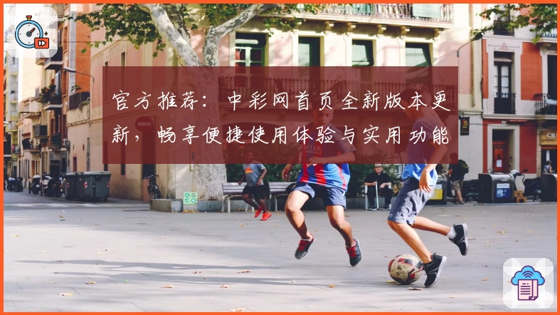 官方推荐：中彩网首页全新版本更新，畅享便捷使用体验与实用功能亮点