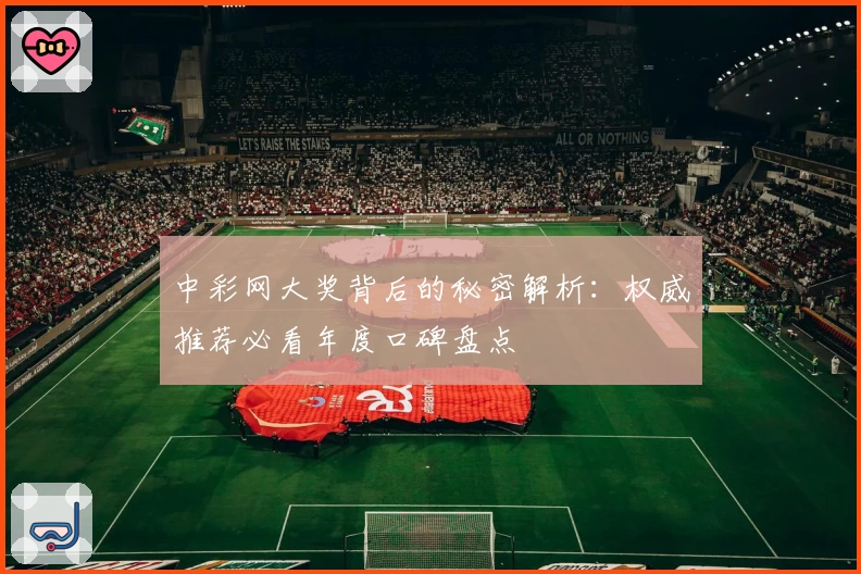 中彩网大奖背后的秘密解析：权威推荐必看年度口碑盘点