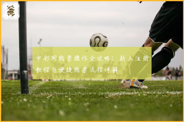 中彩网购票操作全攻略：新人注册教程与便捷购票流程详解