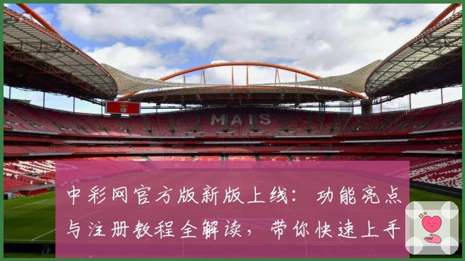 中彩网官方版新版上线：功能亮点与注册教程全解读，带你快速上手使用体验