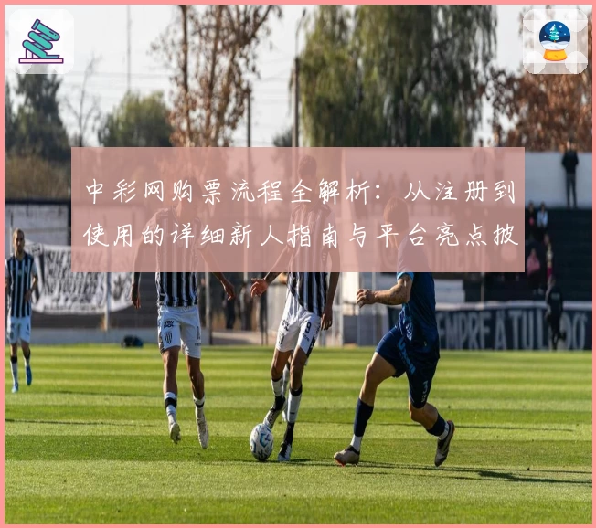 中彩网购票流程全解析：从注册到使用的详细新人指南与平台亮点披露