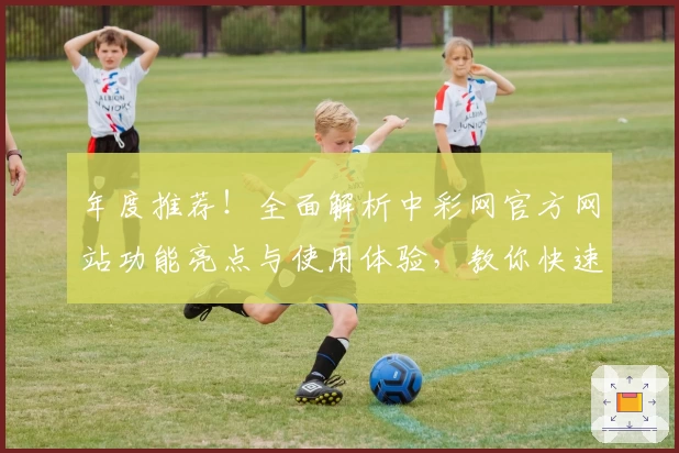 年度推荐！全面解析中彩网官方网站功能亮点与使用体验，教你快速上手操作指南
