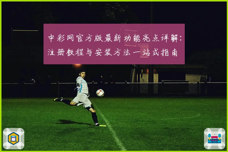 中彩网官方版最新功能亮点详解：注册教程与安装方法一站式指南