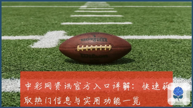 中彩网资讯官方入口详解:快速获取热门信息与实用功能一览