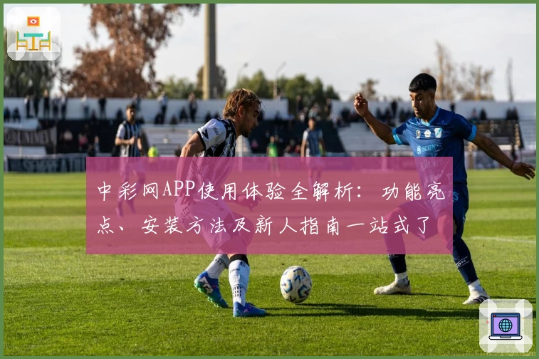 中彩网APP使用体验全解析：功能亮点、安装方法及新人指南一站式了解