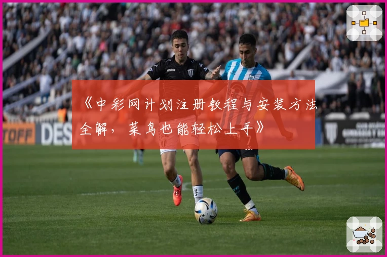 《中彩网计划注册教程与安装方法全解，菜鸟也能轻松上手》