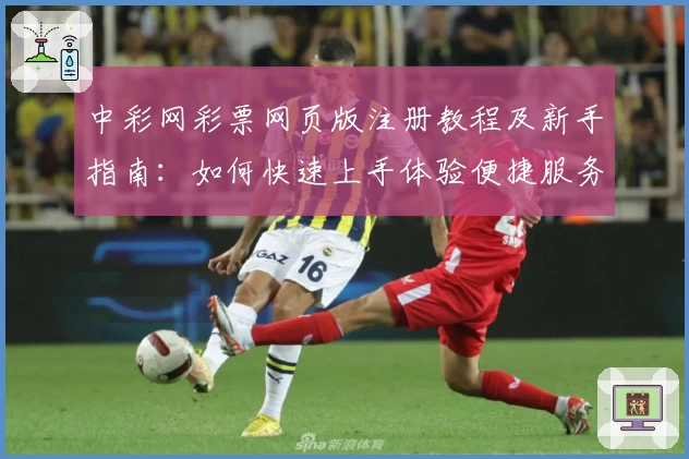 中彩网彩票网页版注册教程及新手指南：如何快速上手体验便捷服务