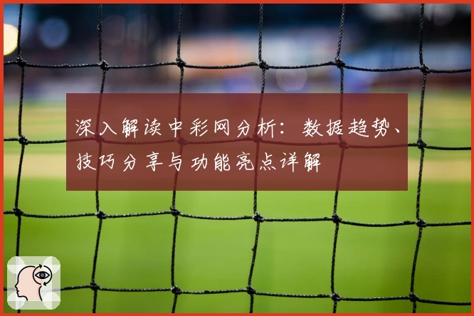 深入解读中彩网分析:数据趋势、技巧分享与功能亮点详解