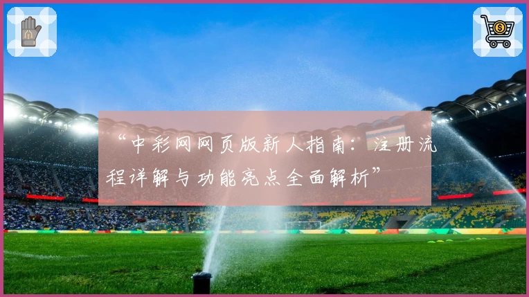 “中彩网网页版新人指南：注册流程详解与功能亮点全面解析”