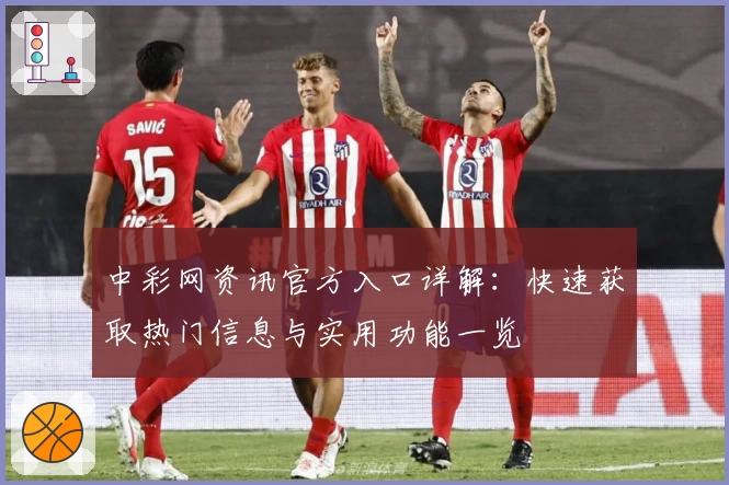 中彩网资讯官方入口详解：快速获取热门信息与实用功能一览