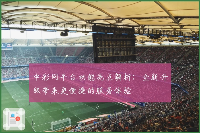 中彩网平台功能亮点解析：全新升级带来更便捷的服务体验