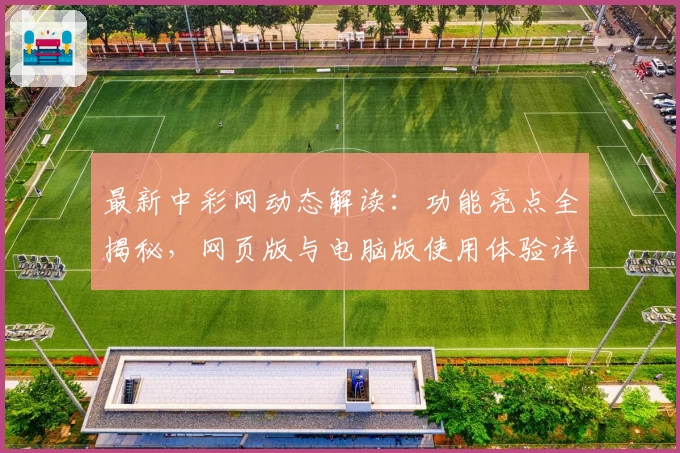 最新中彩网动态解读：功能亮点全揭秘，网页版与电脑版使用体验详评！